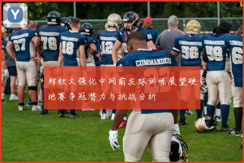 郑钦文强化中网前发球训练展望硬地赛争冠潜力与挑战分析