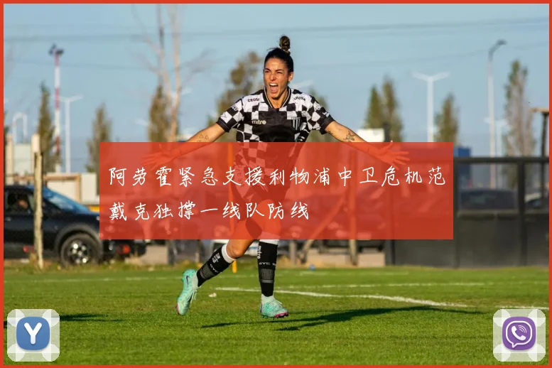 阿劳霍紧急支援利物浦中卫危机范戴克独撑一线队防线