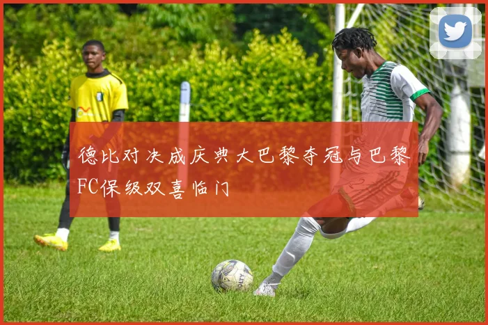 德比对决成庆典大巴黎夺冠与巴黎FC保级双喜临门