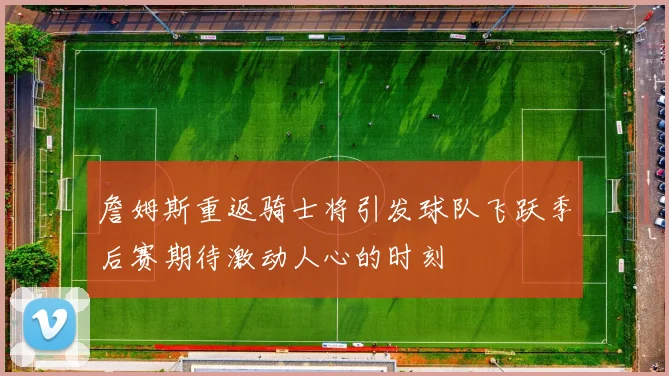 詹姆斯重返骑士将引发球队飞跃季后赛期待激动人心的时刻