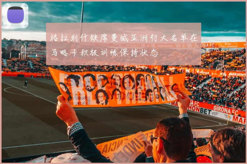 格拉利什缺席曼城亚洲行大名单在马略卡积极训练保持状态
