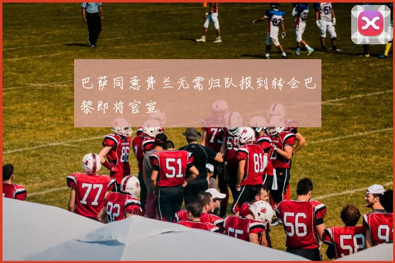 巴萨同意费兰无需归队报到转会巴黎即将官宣