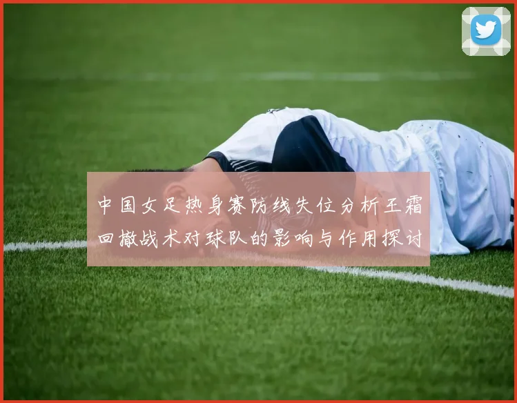中国女足热身赛防线失位分析王霜回撤战术对球队的影响与作用探讨
